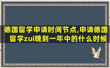 德国留学申请时间节点,申请德国留学zui
晚到一年中的什么时候