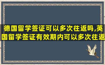 德国留学签证可以多次往返吗,英国留学签证有效期内可以多次往返吗