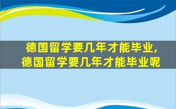 德国留学要几年才能毕业,德国留学要几年才能毕业呢