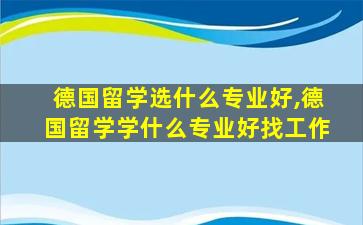 德国留学选什么专业好,德国留学学什么专业好找工作