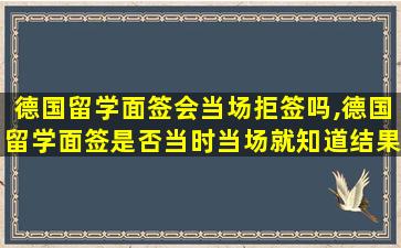 德国留学面签会当场拒签吗,德国留学面签是否当时当场就知道结果