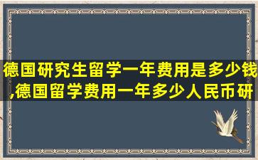 德国研究生留学一年费用是多少钱,德国留学费用一年多少人民币研究生