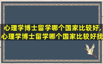 心理学博士留学哪个国家比较好,心理学博士留学哪个国家比较好找工作