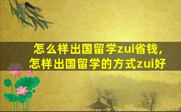 怎么样出国留学zui
省钱,怎样出国留学的方式zui
好