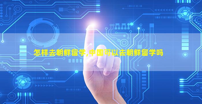 怎样去朝鲜留学,中国可以去朝鲜留学吗