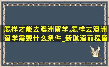 怎样才能去澳洲留学,怎样去澳洲留学需要什么条件_新航道前程留学