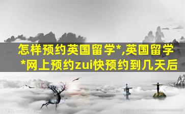 怎样预约英国留学*
,英国留学*
网上预约zui
快预约到几天后