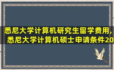 悉尼大学计算机研究生留学费用,悉尼大学计算机硕士申请条件2021