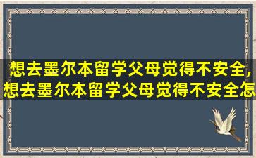 想去墨尔本留学父母觉得不安全,想去墨尔本留学父母觉得不安全怎么办