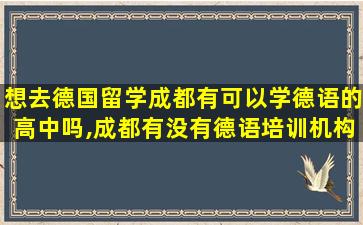 想去德国留学成都有可以学德语的高中吗,成都有没有德语培训机构