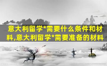 意大利留学*
需要什么条件和材料,意大利留学*
需要准备的材料