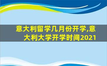 意大利留学几月份开学,意大利大学开学时间2021