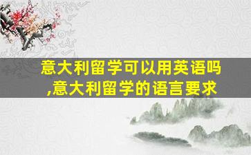 意大利留学可以用英语吗,意大利留学的语言要求