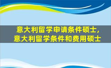 意大利留学申请条件硕士,意大利留学条件和费用硕士