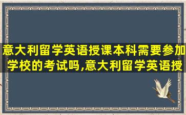 意大利留学英语授课本科需要参加学校的考试吗,意大利留学英语授课*
要面签吗