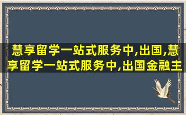 慧享留学一站式服务中,出国,慧享留学一站式服务中,出国金融主体卡