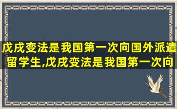 戊戌变法是我国第一次向国外派遣留学生,戊戌变法是我国第一次向国外派遣留学生吗