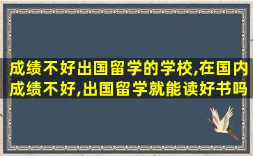 成绩不好出国留学的学校,在国内成绩不好,出国留学就能读好书吗