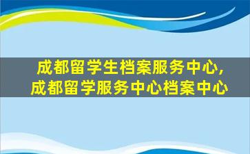 成都留学生档案服务中心,成都留学服务中心档案中心