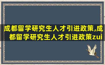 成都留学研究生人才引进政策,成都留学研究生人才引进政策zui
新