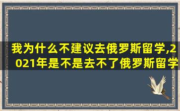 我为什么不建议去俄罗斯留学,2021年是不是去不了俄罗斯留学