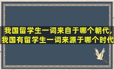 我国留学生一词来自于哪个朝代,我国有留学生一词来源于哪个时代