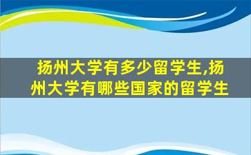 扬州大学有多少留学生,扬州大学有哪些国家的留学生