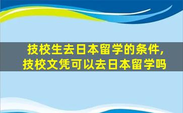 技校生去日本留学的条件,技校文凭可以去日本留学吗