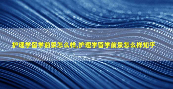 护理学留学前景怎么样,护理学留学前景怎么样知乎