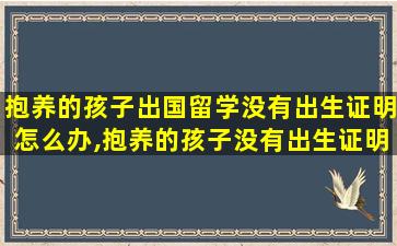 抱养的孩子出国留学没有出生证明怎么办,抱养的孩子没有出生证明上在*
户口三年能上回来吗