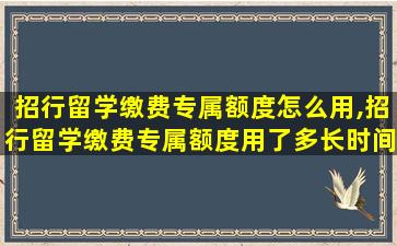 招行留学缴费专属额度怎么用,招行留学缴费专属额度用了多长时间还