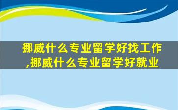 挪威什么专业留学好找工作,挪威什么专业留学好就业