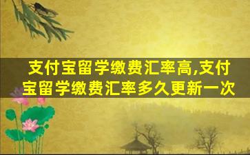 支付宝留学缴费汇率高,支付宝留学缴费汇率多久更新一次