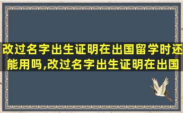 改过名字出生证明在出国留学时还能用吗,改过名字出生证明在出国留学时还能用吗知乎