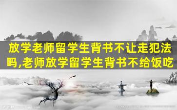 放学老师留学生背书不让走犯法吗,老师放学留学生背书不给饭吃