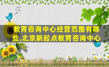 教育咨询中心经营范围有哪些,北京新起点教育咨询中心