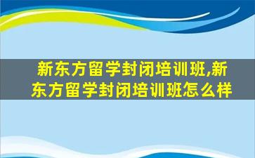 新东方留学封闭培训班,新东方留学封闭培训班怎么样