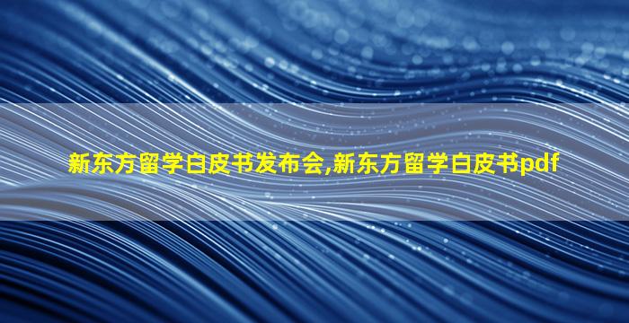 新东方留学白皮书发布会,新东方留学白皮书pdf