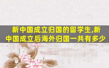 新中国成立归国的留学生,新中国成立后海外归国一共有多少