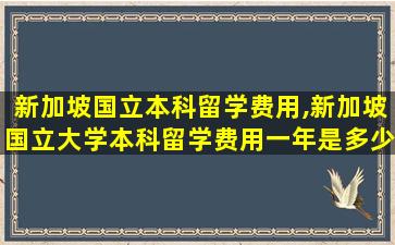 新加坡国立本科留学费用,新加坡国立大学本科留学费用一年是多少