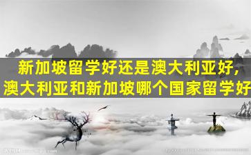 新加坡留学好还是澳大利亚好,澳大利亚和新加坡哪个国家留学好