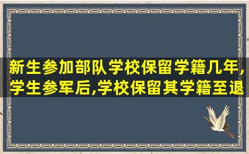 新生参加部队学校保留学籍几年,学生参军后,学校保留其学籍至退役后几年