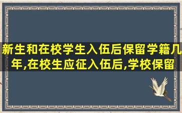 新生和在校学生入伍后保留学籍几年,在校生应征入伍后,学校保留其学籍至退役后几年内