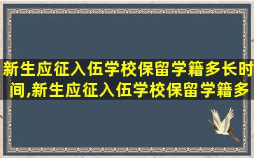 新生应征入伍学校保留学籍多长时间,新生应征入伍学校保留学籍多长时间可以转学