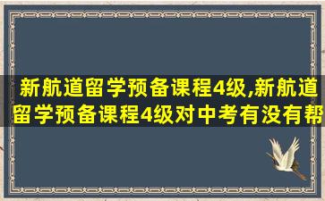 新航道留学预备课程4级,新航道留学预备课程4级对中考有没有帮组