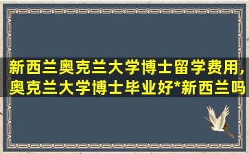 新西兰奥克兰大学博士留学费用,奥克兰大学博士毕业好*
新西兰吗