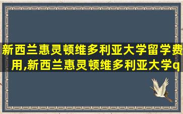 新西兰惠灵顿维多利亚大学留学费用,新西兰惠灵顿维多利亚大学qs排名