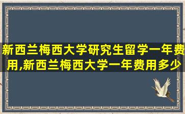 新西兰梅西大学研究生留学一年费用,新西兰梅西大学一年费用多少人民币