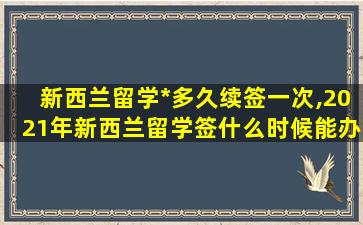 新西兰留学*
多久续签一次,2021年新西兰留学签什么时候能办