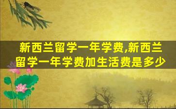 新西兰留学一年学费,新西兰留学一年学费加生活费是多少